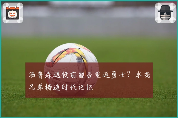 汤普森退役前能否重返勇士？水花兄弟铸造时代记忆