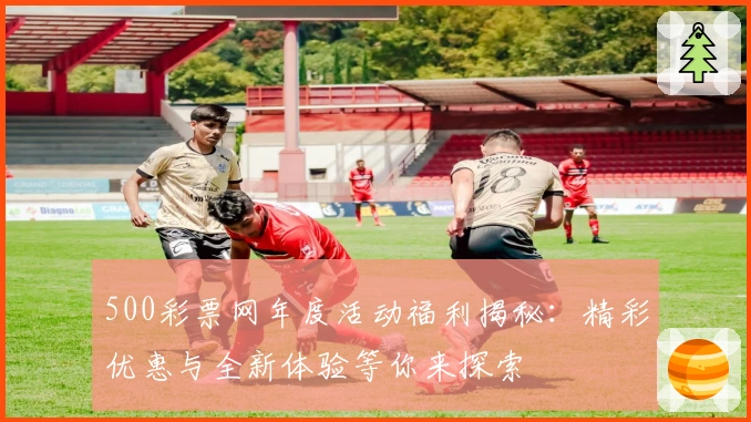 500彩票网年度活动福利揭秘:精彩优惠与全新体验等你来探索