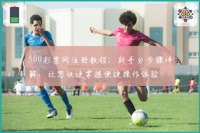 500彩票网注册教程:新手分步骤详解,让您快速掌握便捷操作体验