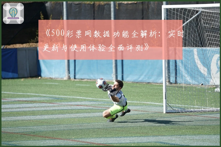 《500彩票网数据功能全解析：实时更新与使用体验全面评测》