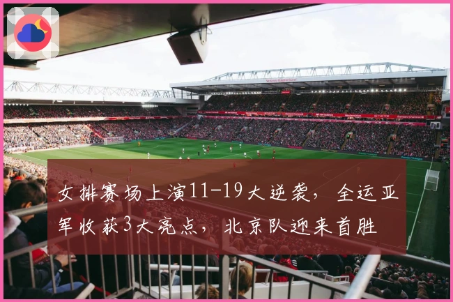 女排赛场上演11-19大逆袭，全运亚军收获3大亮点，北京队迎来首胜