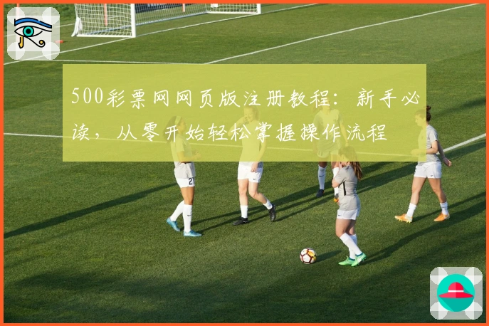 500彩票网网页版注册教程：新手必读，从零开始轻松掌握操作流程
