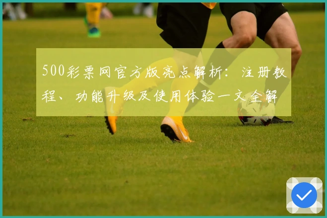 500彩票网官方版亮点解析：注册教程、功能升级及使用体验一文全解