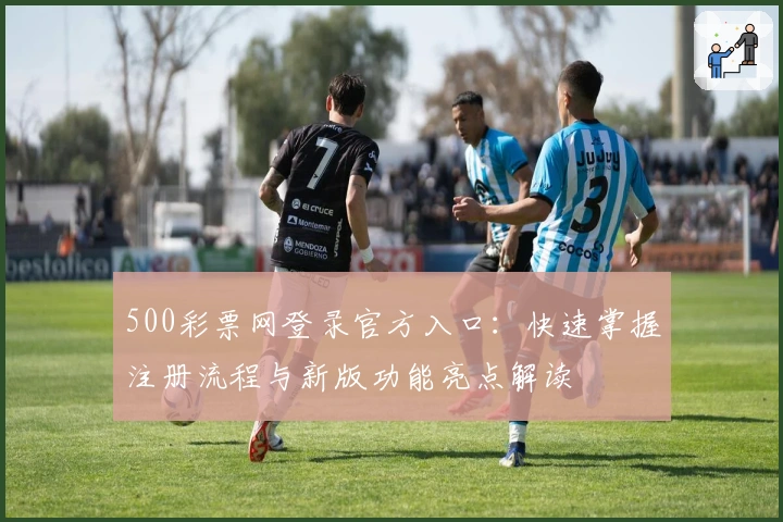500彩票网登录官方入口：快速掌握注册流程与新版功能亮点解读