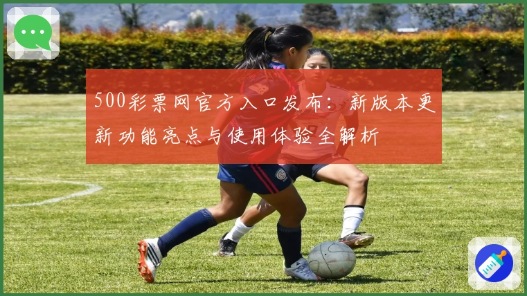 500彩票网官方入口发布：新版本更新功能亮点与使用体验全解析