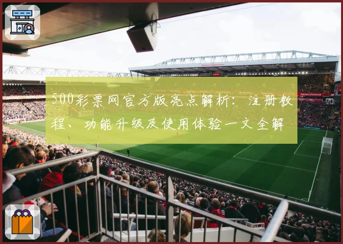 500彩票网官方版亮点解析：注册教程、功能升级及使用体验一文全解