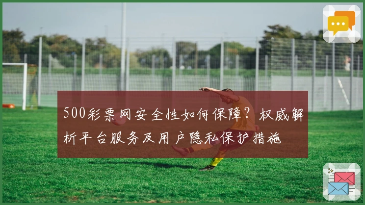 500彩票网安全性如何保障？权威解析平台服务及用户隐私保护措施