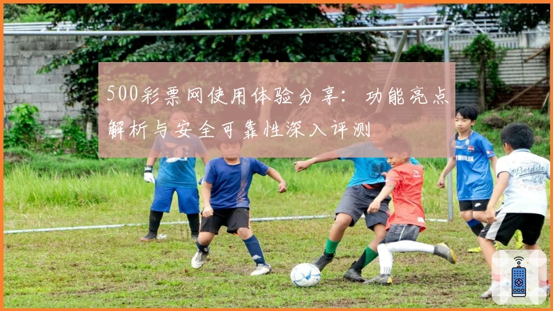 500彩票网使用体验分享：功能亮点解析与安全可靠性深入评测