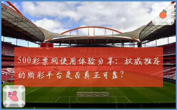 500彩票网使用体验分享：权威推荐的购彩平台是否真正可靠？