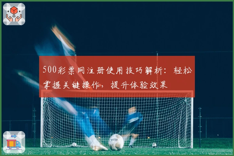 500彩票网注册使用技巧解析：轻松掌握关键操作，提升体验效果