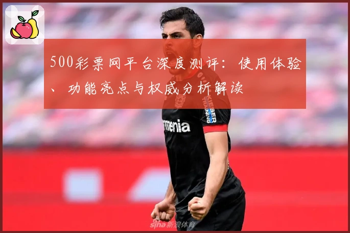 500彩票网平台深度测评：使用体验、功能亮点与权威分析解读