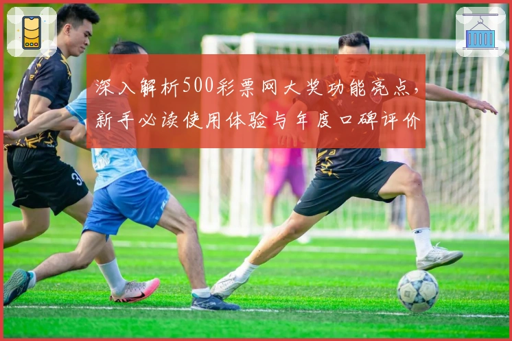 深入解析500彩票网大奖功能亮点,新手必读使用体验与年度口碑评价