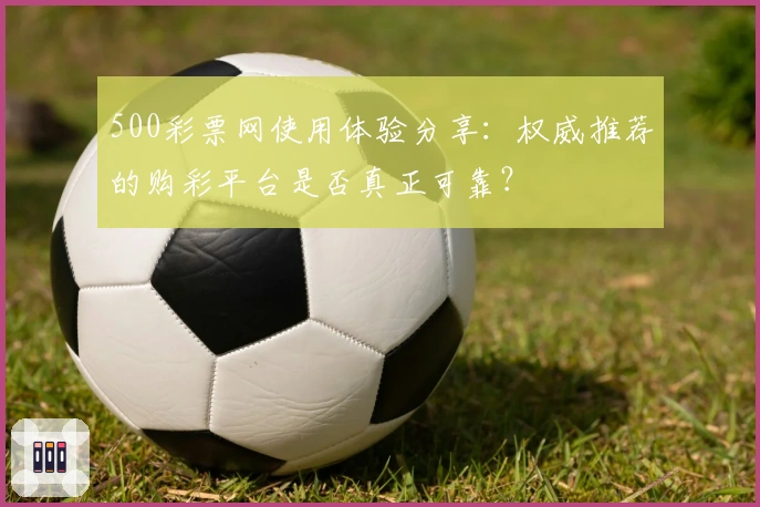 500彩票网使用体验分享：权威推荐的购彩平台是否真正可靠？