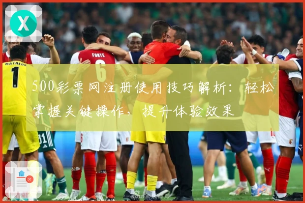 500彩票网注册使用技巧解析：轻松掌握关键操作，提升体验效果
