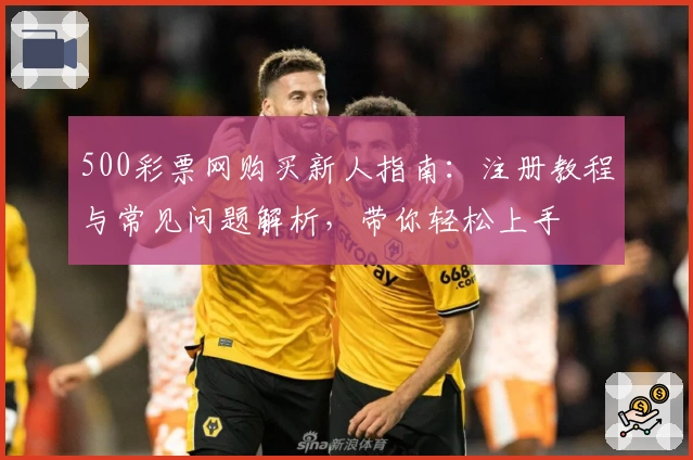 500彩票网购买新人指南：注册教程与常见问题解析，带你轻松上手