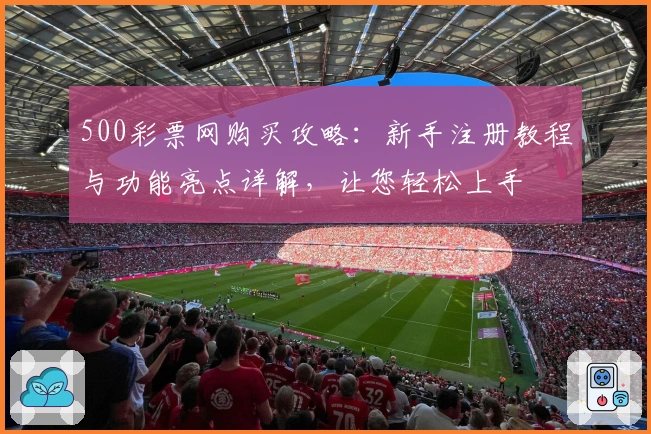 500彩票网购买攻略：新手注册教程与功能亮点详解，让您轻松上手