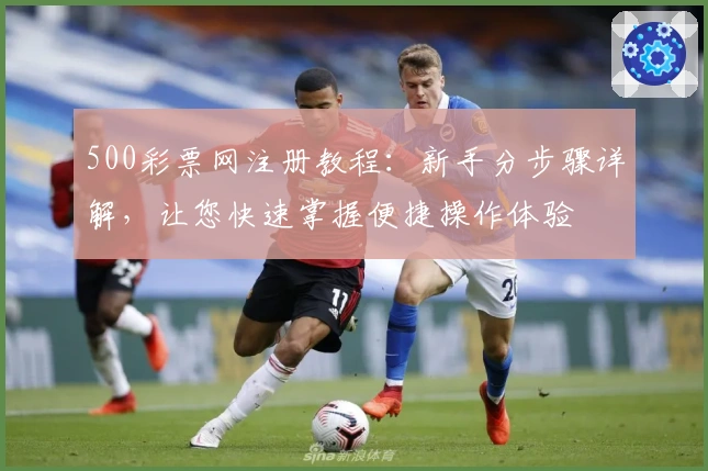 500彩票网注册教程：新手分步骤详解，让您快速掌握便捷操作体验