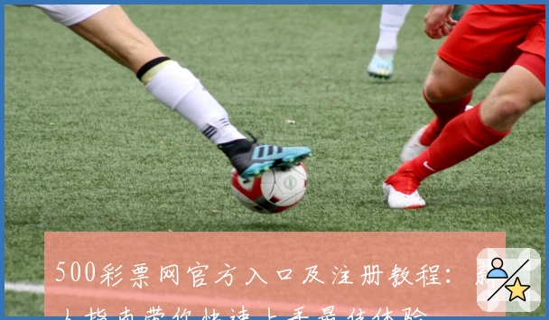 500彩票网官方入口及注册教程：新人指南带你快速上手最佳体验