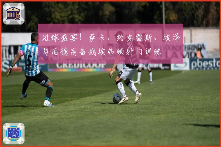 进球盛宴！萨卡、约克雷斯、埃泽与厄德高备战埃弗顿射门训练