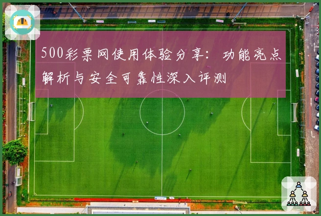 500彩票网使用体验分享：功能亮点解析与安全可靠性深入评测