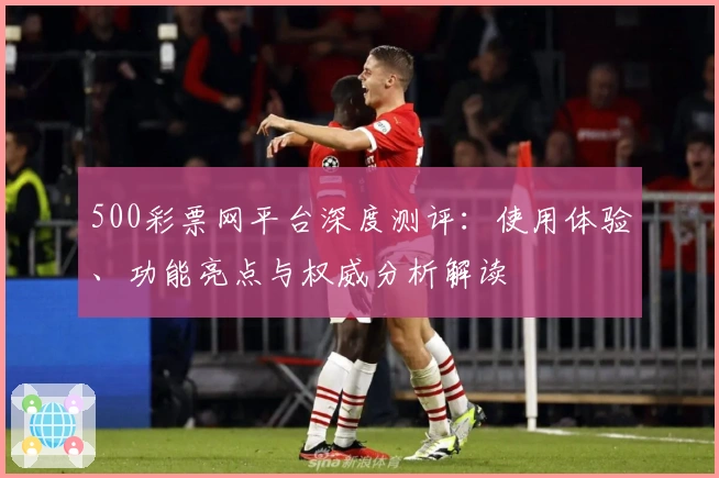 500彩票网平台深度测评:使用体验、功能亮点与权威分析解读
