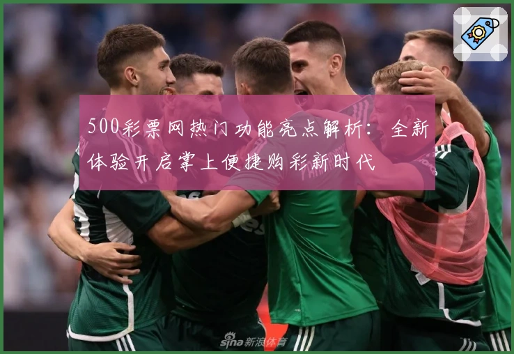 500彩票网热门功能亮点解析：全新体验开启掌上便捷购彩新时代