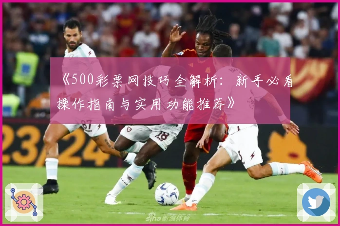 《500彩票网技巧全解析:新手必看操作指南与实用功能推荐》