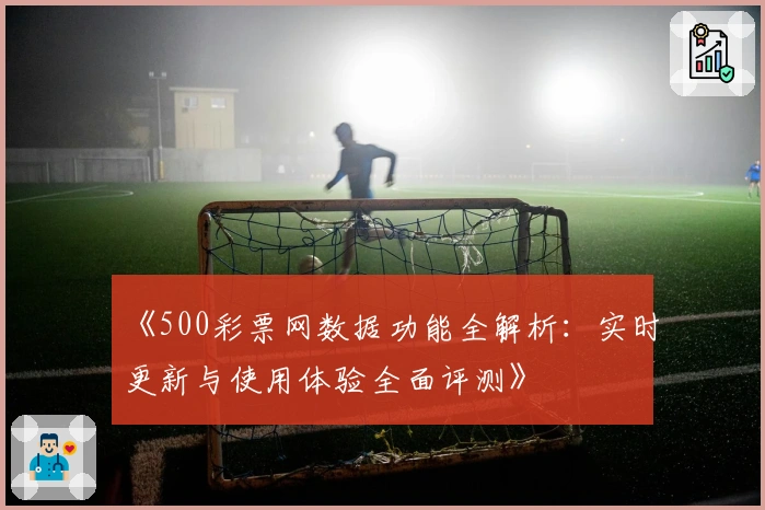 《500彩票网数据功能全解析：实时更新与使用体验全面评测》