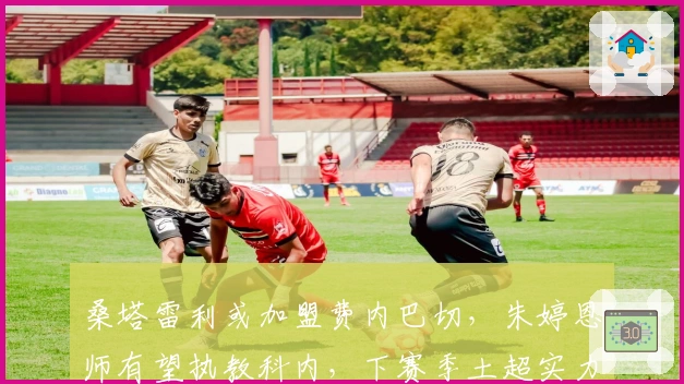 桑塔雷利或加盟费内巴切，朱婷恩师有望执教科内，下赛季土超实力提升！