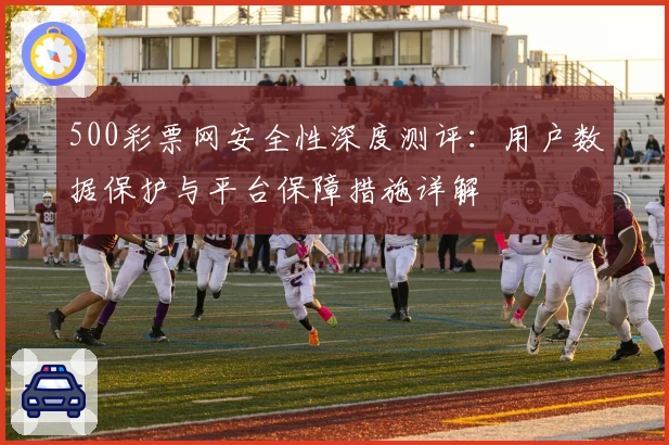 500彩票网安全性深度测评：用户数据保护与平台保障措施详解