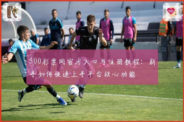 500彩票网官方入口与注册教程：新手如何快速上手平台核心功能