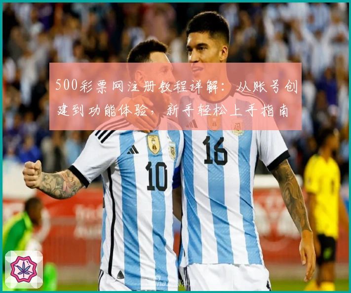 500彩票网注册教程详解：从账号创建到功能体验，新手轻松上手指南