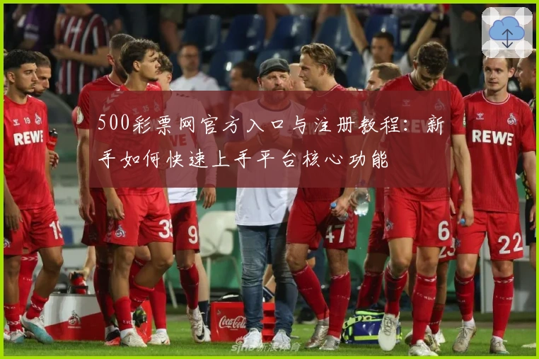 500彩票网官方入口与注册教程:新手如何快速上手平台核心功能