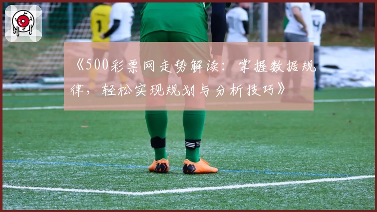 《500彩票网走势解读：掌握数据规律，轻松实现规划与分析技巧》