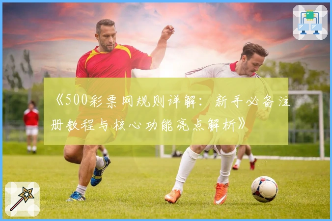 《500彩票网规则详解：新手必备注册教程与核心功能亮点解析》