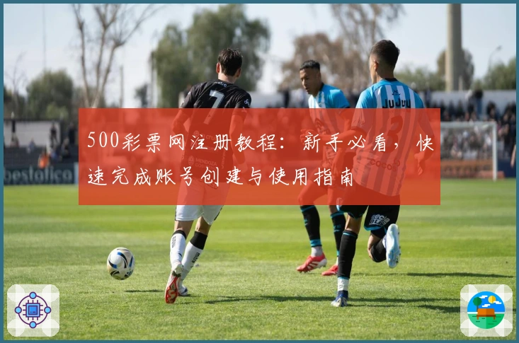 500彩票网注册教程:新手必看,快速完成账号创建与使用指南