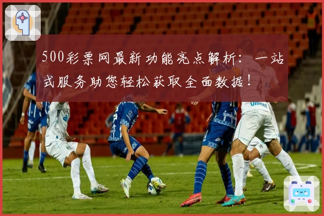 500彩票网最新功能亮点解析:一站式服务助您轻松获取全面数据!