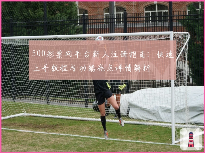 500彩票网平台新人注册指南：快速上手教程与功能亮点详情解析