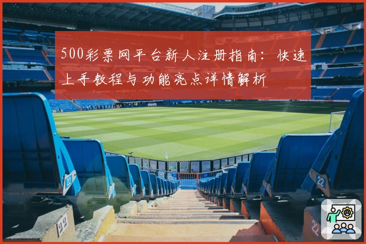500彩票网平台新人注册指南：快速上手教程与功能亮点详情解析