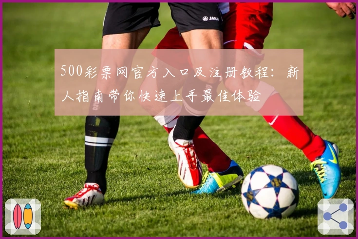 500彩票网官方入口及注册教程:新人指南带你快速上手最佳体验